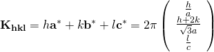 \displaystyle {\bf K_{hkl}} = h{\bf a}^{*} + k{\bf b}^{*} + l{\bf c}^{*}=2\pi \left( \begin{array}{c} \frac{h}{a} \\ \frac{h+2k}{\sqrt{3}a} \\ \frac{l}{c} \end{array} \right) 