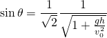  \sin \theta = \displaystyle \frac{1}{\sqrt{2}}\frac{1}{\sqrt{1+\frac{gh}{v^{2}_{0}}}} 