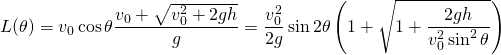 L(\theta) = \displaystyle v_{0} \cos \theta \frac{v_{0}+\sqrt{v^{2}_{0}+2gh}}{g} = \frac{v^{2}_{0}}{2g}\sin 2\theta \left( 1+\sqrt{1+\frac{2gh}{v^{2}_{0}\sin ^{2} \theta}}\right) 